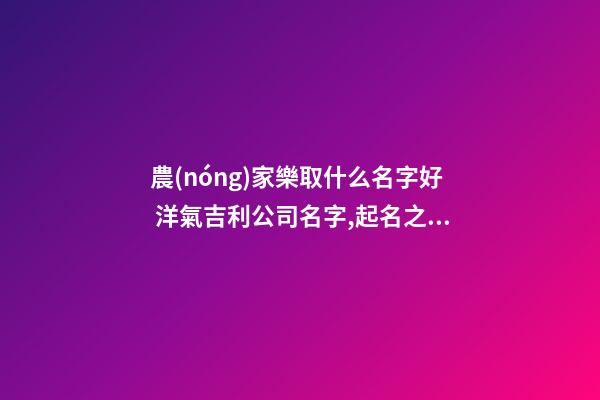 農(nóng)家樂取什么名字好 洋氣吉利公司名字,起名之家-第1張-公司起名-玄機派